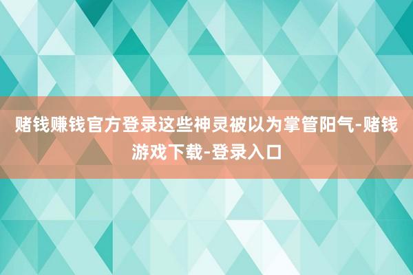 赌钱赚钱官方登录这些神灵被以为掌管阳气-赌钱游戏下载-登录入口