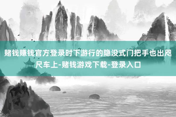 赌钱赚钱官方登录时下游行的隐没式门把手也出咫尺车上-赌钱游戏下载-登录入口