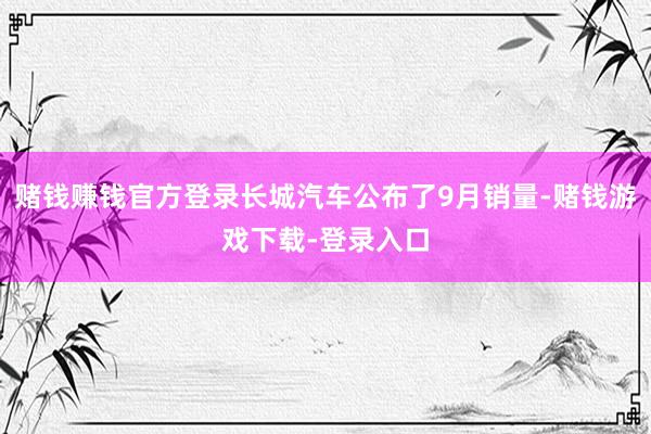 赌钱赚钱官方登录长城汽车公布了9月销量-赌钱游戏下载-登录入口