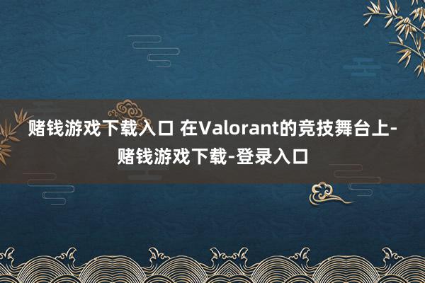 赌钱游戏下载入口 在Valorant的竞技舞台上-赌钱游戏下载-登录入口