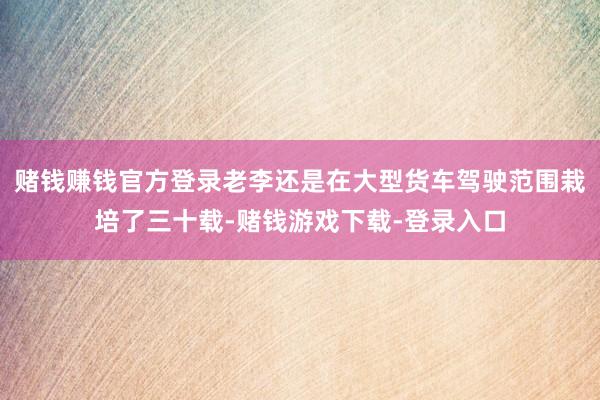 赌钱赚钱官方登录老李还是在大型货车驾驶范围栽培了三十载-赌钱游戏下载-登录入口