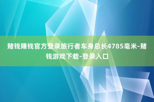 赌钱赚钱官方登录旅行者车身总长4785毫米-赌钱游戏下载-登录入口