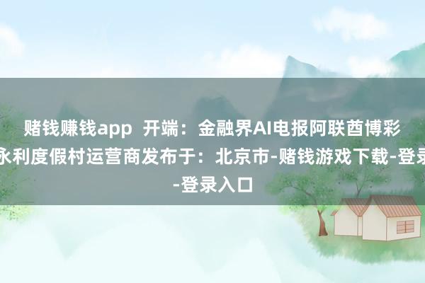 赌钱赚钱app  开端：金融界AI电报阿联酋博彩派司永利度假村运营商发布于：北京市-赌钱游戏下载-登录入口