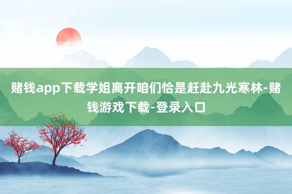 赌钱app下载学姐离开咱们恰是赶赴九光寒林-赌钱游戏下载-登录入口