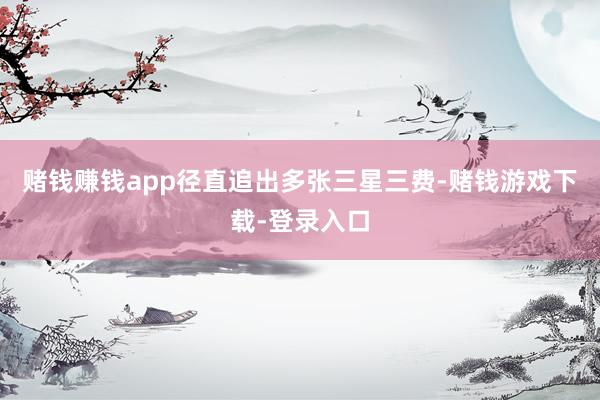 赌钱赚钱app径直追出多张三星三费-赌钱游戏下载-登录入口