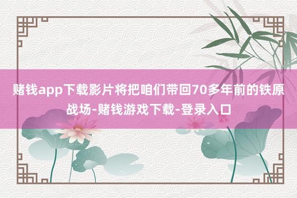 赌钱app下载影片将把咱们带回70多年前的铁原战场-赌钱游戏下载-登录入口