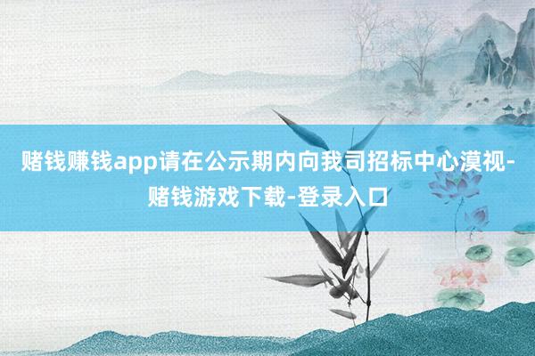 赌钱赚钱app请在公示期内向我司招标中心漠视-赌钱游戏下载-登录入口