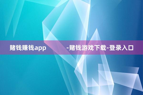 赌钱赚钱app            -赌钱游戏下载-登录入口