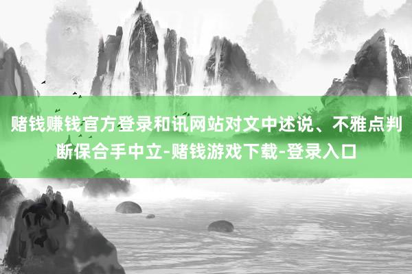 赌钱赚钱官方登录和讯网站对文中述说、不雅点判断保合手中立-赌钱游戏下载-登录入口