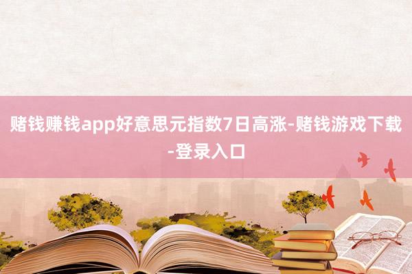 赌钱赚钱app好意思元指数7日高涨-赌钱游戏下载-登录入口