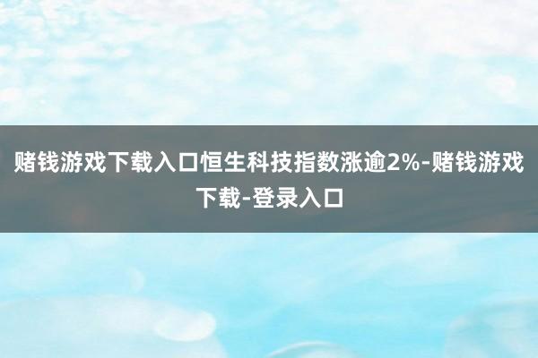 赌钱游戏下载入口恒生科技指数涨逾2%-赌钱游戏下载-登录入口