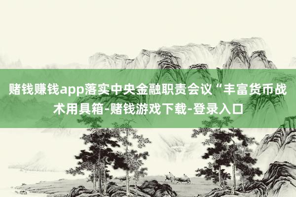 赌钱赚钱app落实中央金融职责会议“丰富货币战术用具箱-赌钱游戏下载-登录入口