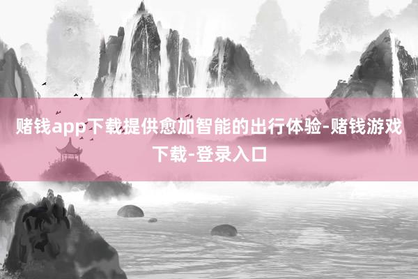 赌钱app下载提供愈加智能的出行体验-赌钱游戏下载-登录入口