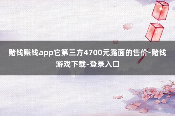 赌钱赚钱app它第三方4700元露面的售价-赌钱游戏下载-登录入口