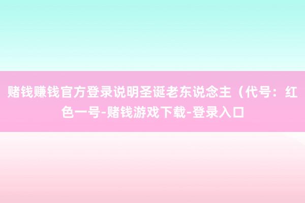 赌钱赚钱官方登录说明圣诞老东说念主（代号：红色一号-赌钱游戏下载-登录入口