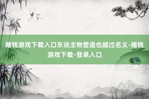 赌钱游戏下载入口东谈主物塑造也越过名义-赌钱游戏下载-登录入口