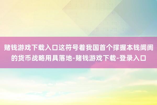 赌钱游戏下载入口这符号着我国首个撑握本钱阛阓的货币战略用具落地-赌钱游戏下载-登录入口