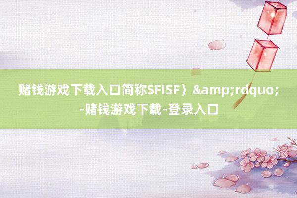 赌钱游戏下载入口简称SFISF）&rdquo;-赌钱游戏下载-登录入口