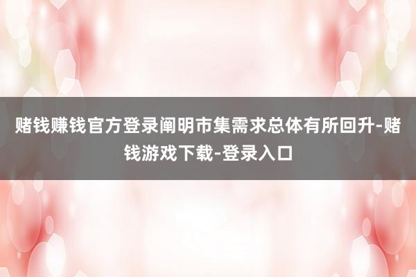 赌钱赚钱官方登录阐明市集需求总体有所回升-赌钱游戏下载-登录入口