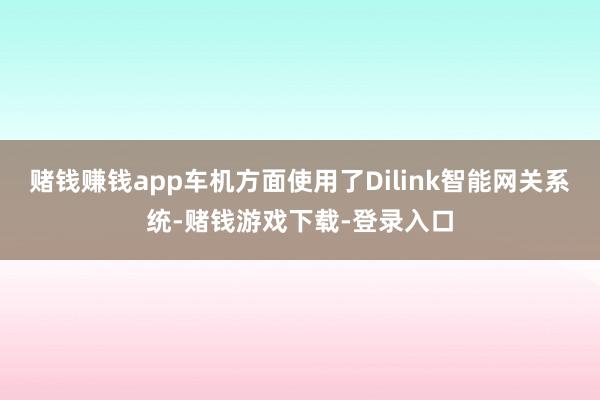 赌钱赚钱app车机方面使用了Dilink智能网关系统-赌钱游戏下载-登录入口