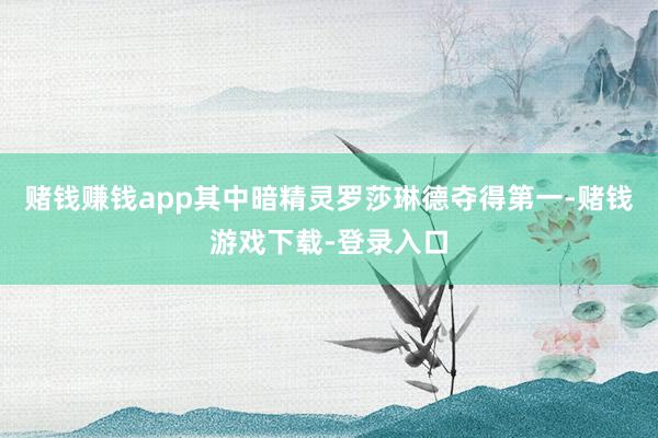 赌钱赚钱app其中暗精灵罗莎琳德夺得第一-赌钱游戏下载-登录入口