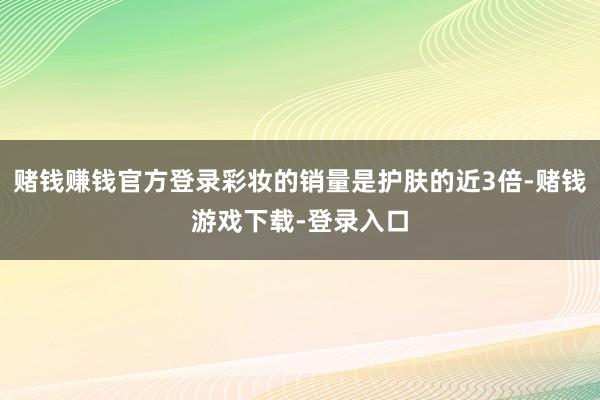 赌钱赚钱官方登录彩妆的销量是护肤的近3倍-赌钱游戏下载-登录入口