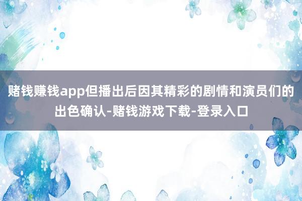 赌钱赚钱app但播出后因其精彩的剧情和演员们的出色确认-赌钱游戏下载-登录入口