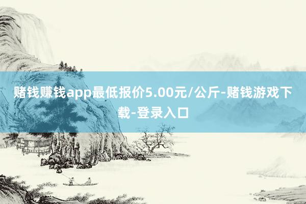 赌钱赚钱app最低报价5.00元/公斤-赌钱游戏下载-登录入口