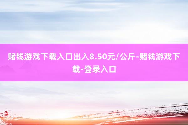 赌钱游戏下载入口出入8.50元/公斤-赌钱游戏下载-登录入口