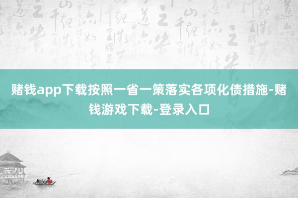 赌钱app下载按照一省一策落实各项化债措施-赌钱游戏下载-登录入口