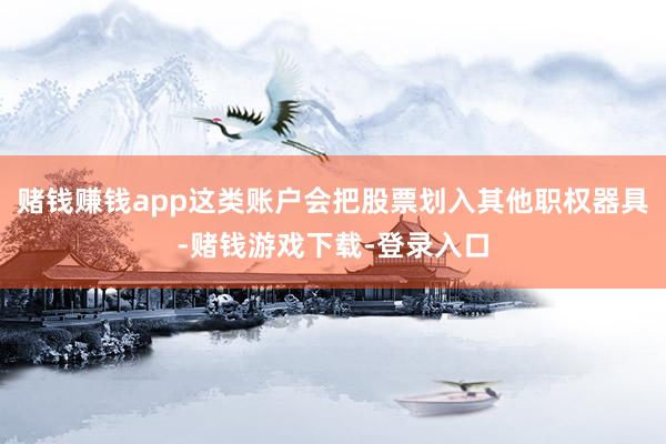 赌钱赚钱app这类账户会把股票划入其他职权器具-赌钱游戏下载-登录入口