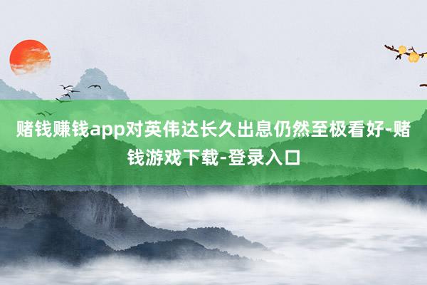 赌钱赚钱app对英伟达长久出息仍然至极看好-赌钱游戏下载-登录入口