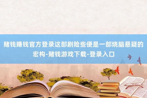 赌钱赚钱官方登录这部剧险些便是一部烧脑悬疑的宏构-赌钱游戏下载-登录入口