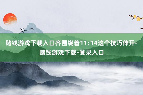 赌钱游戏下载入口齐围绕着11:14这个技巧伸开-赌钱游戏下载-登录入口