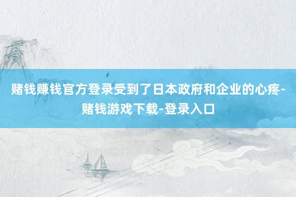 赌钱赚钱官方登录受到了日本政府和企业的心疼-赌钱游戏下载-登录入口