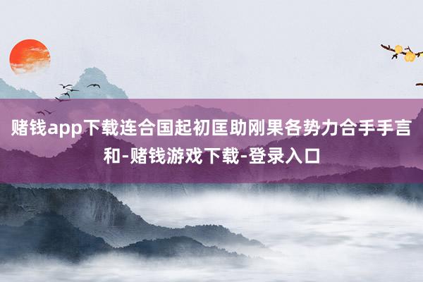 赌钱app下载连合国起初匡助刚果各势力合手手言和-赌钱游戏下载-登录入口