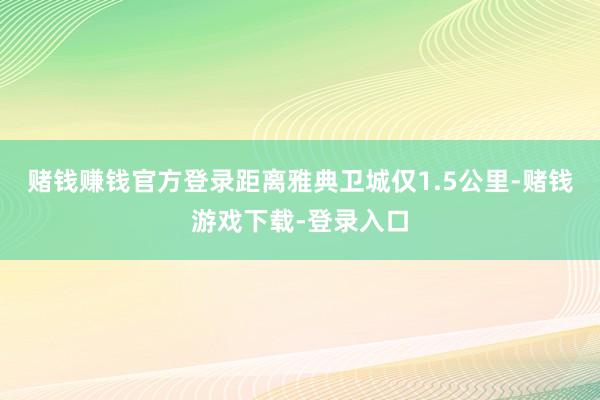 赌钱赚钱官方登录距离雅典卫城仅1.5公里-赌钱游戏下载-登录入口