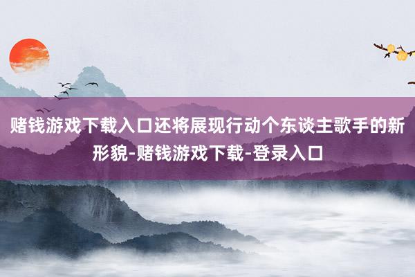 赌钱游戏下载入口还将展现行动个东谈主歌手的新形貌-赌钱游戏下载-登录入口