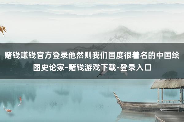 赌钱赚钱官方登录他然则我们国度很着名的中国绘图史论家-赌钱游戏下载-登录入口