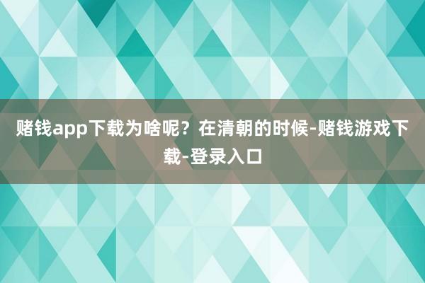 赌钱app下载为啥呢？在清朝的时候-赌钱游戏下载-登录入口