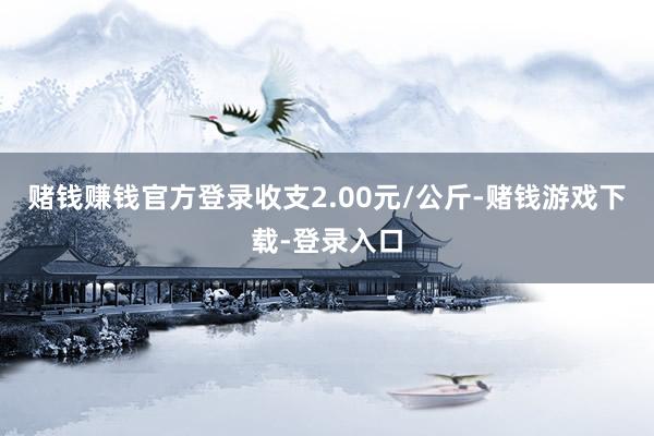 赌钱赚钱官方登录收支2.00元/公斤-赌钱游戏下载-登录入口