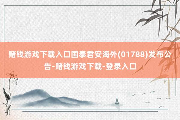 赌钱游戏下载入口国泰君安海外(01788)发布公告-赌钱游戏下载-登录入口