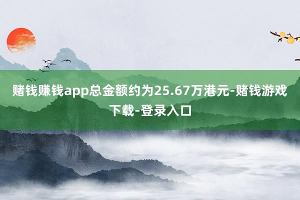 赌钱赚钱app总金额约为25.67万港元-赌钱游戏下载-登录入口