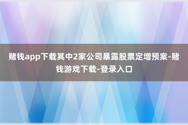 赌钱app下载其中2家公司暴露股票定增预案-赌钱游戏下载-登录入口