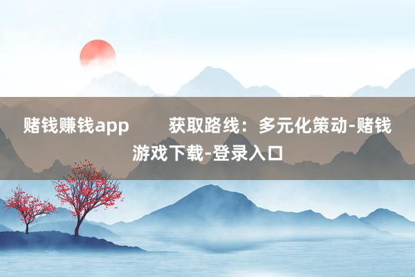 赌钱赚钱app        获取路线：多元化策动-赌钱游戏下载-登录入口