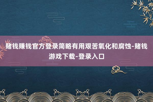 赌钱赚钱官方登录简略有用艰苦氧化和腐蚀-赌钱游戏下载-登录入口