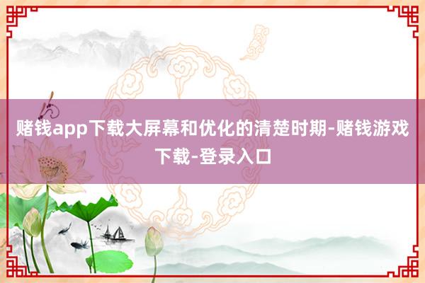 赌钱app下载大屏幕和优化的清楚时期-赌钱游戏下载-登录入口