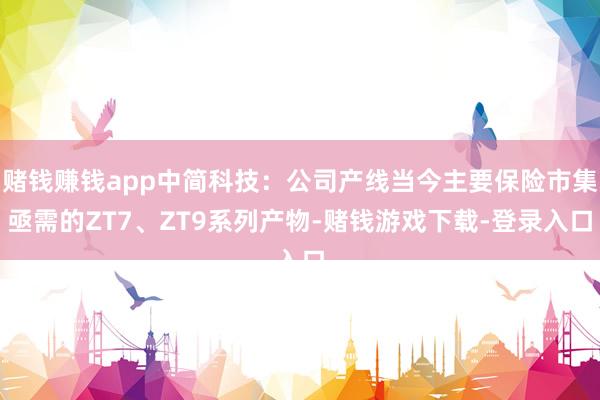 赌钱赚钱app中简科技：公司产线当今主要保险市集亟需的ZT7、ZT9系列产物-赌钱游戏下载-登录入口