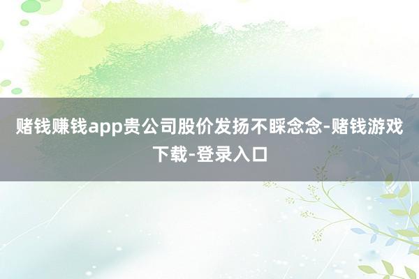 赌钱赚钱app贵公司股价发扬不睬念念-赌钱游戏下载-登录入口