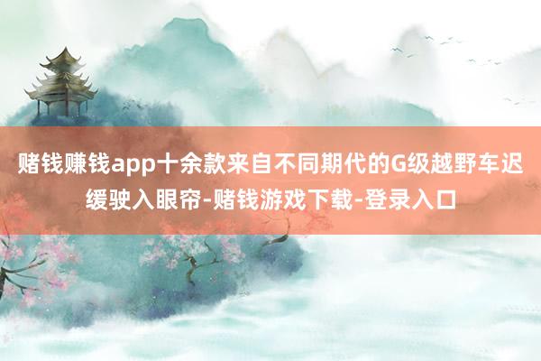 赌钱赚钱app十余款来自不同期代的G级越野车迟缓驶入眼帘-赌钱游戏下载-登录入口